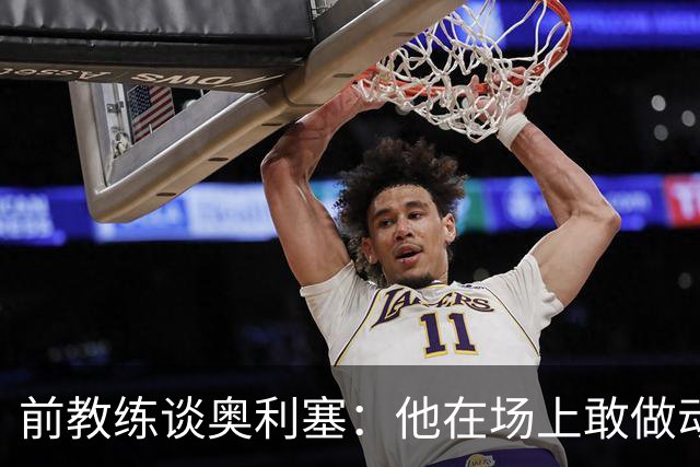 前教练谈奥利塞：他在场上敢做动作不怕丢球，上限无法预估